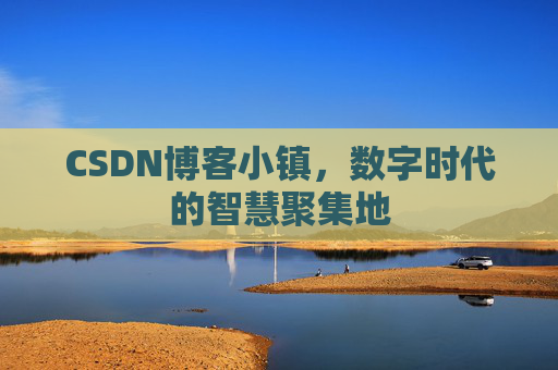 CSDN博客小镇,数字时代的智慧聚集地 CSDN博客小镇,数字时代的智慧聚集地